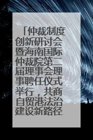 仲裁制度创新研讨会暨海南国际仲裁院第二届理事会理事聘任仪式举行，共商自贸港法治建设新路径