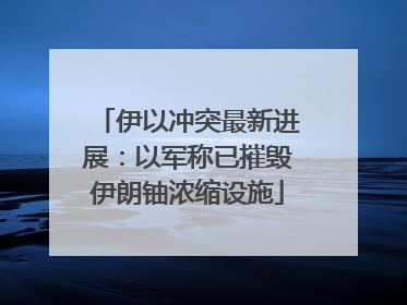 伊以冲突最新进展：以军称已摧毁伊朗铀浓缩设施