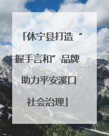 休宁县打造“握手言和”品牌 助力平安溪口社会治理