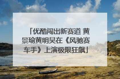 优酷闯出新赛道 黄景瑜黄明昊在《风驰赛车手》上演极限狂飙