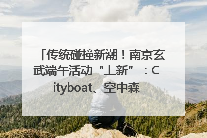 传统碰撞新潮！南京玄武端午活动“上新”：Cityboat、空中森林、骑行市集引热潮