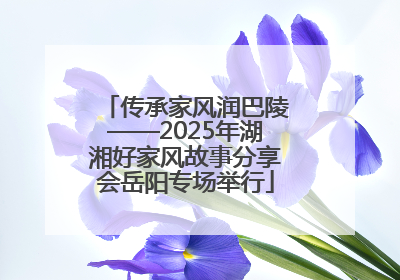 传承家风润巴陵——2025年湖湘好家风故事分享会岳阳专场举行