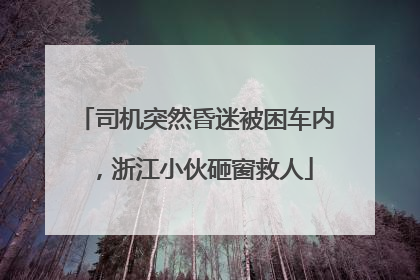 司机突然昏迷被困车内，浙江小伙砸窗救人