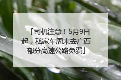 司机注意！5月9日起，私家车周末去广西部分高速公路免费