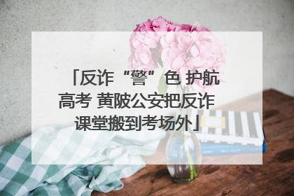 反诈“警”色 护航高考 黄陂公安把反诈课堂搬到考场外