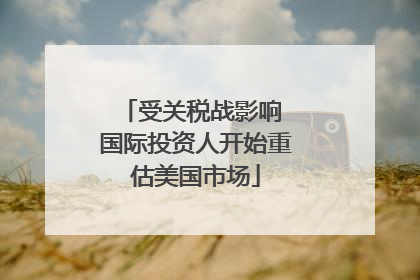 受关税战影响 国际投资人开始重估美国市场