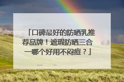 口碑最好的防晒乳推荐品牌！遮瑕防晒三合一哪个好用不闷痘？