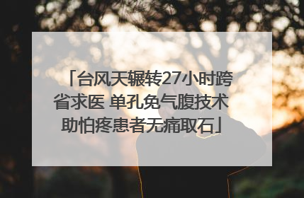台风天辗转27小时跨省求医 单孔免气腹技术助怕疼患者无痛取石