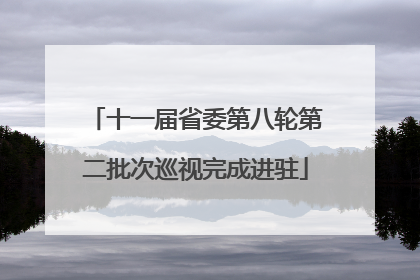 十一届省委第八轮第二批次巡视完成进驻