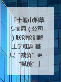 十堰市烟草专卖局（公司）联创轮训解工学难题 基层“减负”更“赋能”