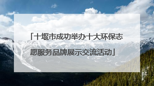 十堰市成功举办十大环保志愿服务品牌展示交流活动