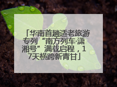 华南首趟适老旅游专列“南方列车·潇湘号”满载启程，17天横跨新青甘
