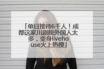 单日接待6千人！成都这家川剧院外国人太多，变身livehouse火上热搜