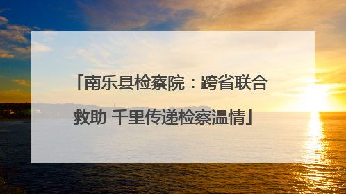 南乐县检察院：跨省联合救助 千里传递检察温情