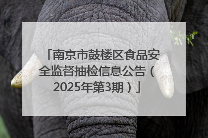 南京市鼓楼区食品安全监督抽检信息公告（2025年第3期）