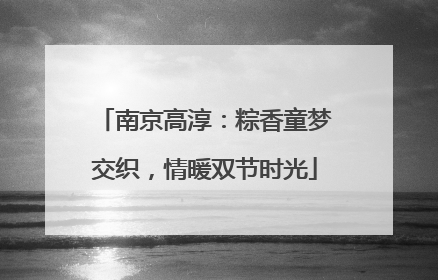 南京高淳：粽香童梦交织，情暖双节时光
