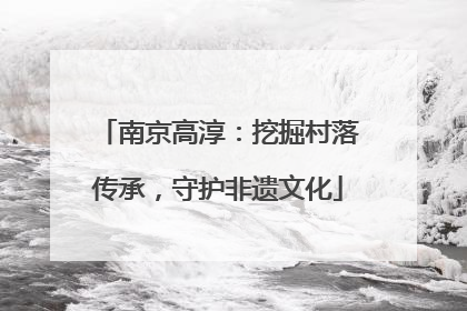 南京高淳：挖掘村落传承，守护非遗文化