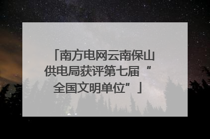 南方电网云南保山供电局获评第七届“全国文明单位”