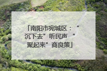 南阳市宛城区：“沉下去”听民声 “聚起来”商良策