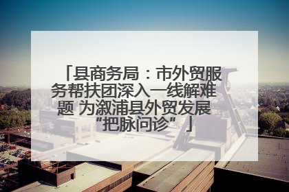 县商务局：市外贸服务帮扶团深入一线解难题 为溆浦县外贸发展“把脉问诊”