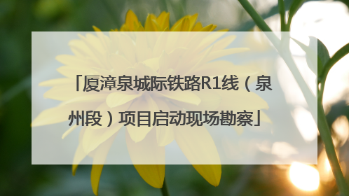 厦漳泉城际铁路R1线（泉州段）项目启动现场勘察