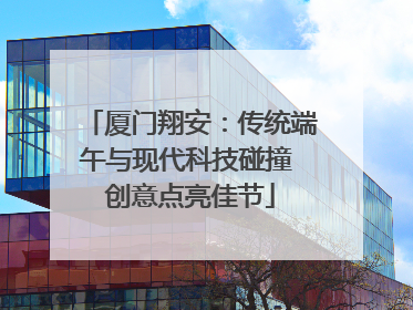 厦门翔安：传统端午与现代科技碰撞 创意点亮佳节