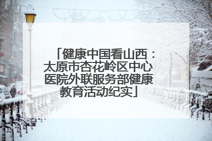 健康中国看山西：太原市杏花岭区中心医院外联服务部健康教育活动纪实