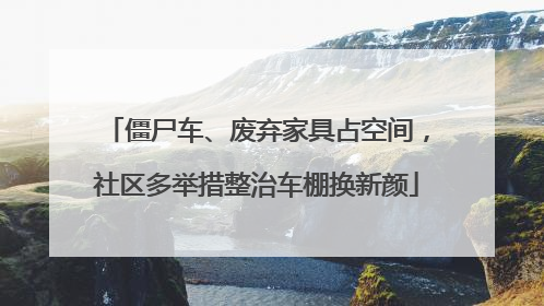 僵尸车、废弃家具占空间，社区多举措整治车棚换新颜