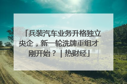 兵装汽车业务升格独立央企，新一轮洗牌重组才刚开始？｜热财经