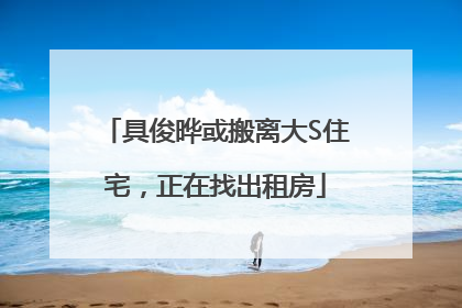 具俊晔或搬离大S住宅，正在找出租房