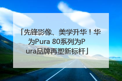 先锋影像、美学升华！华为Pura 80系列为Pura品牌再塑新标杆
