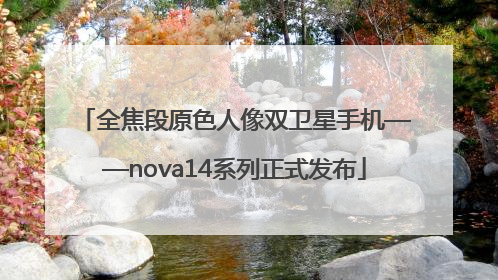 全焦段原色人像双卫星手机——nova14系列正式发布