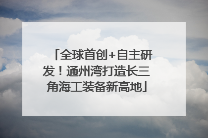 全球首创+自主研发！通州湾打造长三角海工装备新高地