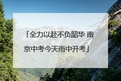 全力以赴不负韶华 南京中考今天雨中开考