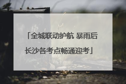 全城联动护航 暴雨后长沙各考点畅通迎考