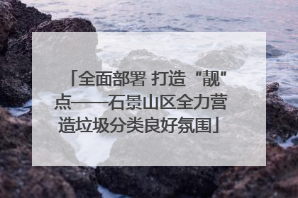 全面部署 打造“靓” 点——石景山区全力营造垃圾分类良好氛围