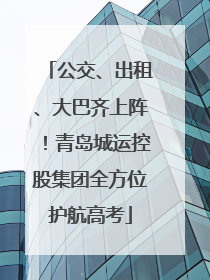 公交、出租、大巴齐上阵！青岛城运控股集团全方位护航高考