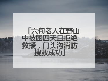 六旬老人在野山中被困四天且拒绝救援，门头沟消防搜救成功