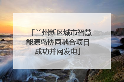 兰州新区城市智慧能源岛协同耦合项目成功并网发电