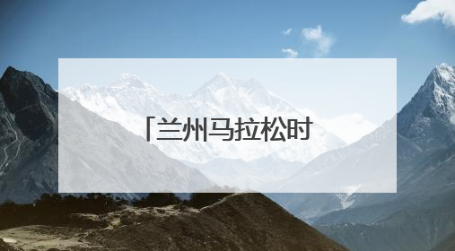 兰州马拉松时间调整公告！