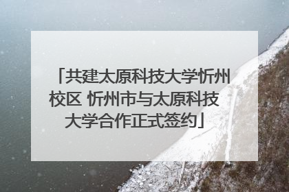 共建太原科技大学忻州校区 忻州市与太原科技大学合作正式签约