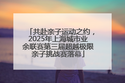 共赴亲子运动之约，2025年上海城市业余联赛第三届超越极限亲子挑战赛落幕