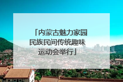 内蒙古魅力家园民族民间传统趣味运动会举行