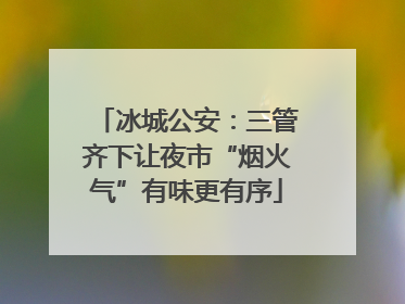 冰城公安：三管齐下让夜市“烟火气”有味更有序