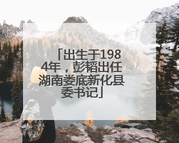 出生于1984年，彭韬出任湖南娄底新化县委书记