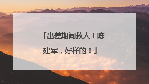出差期间救人！陈建军，好样的！