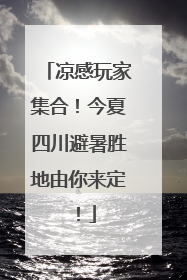 凉感玩家集合！今夏四川避暑胜地由你来定！