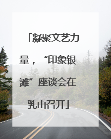 凝聚文艺力量，“印象银滩”座谈会在乳山召开
