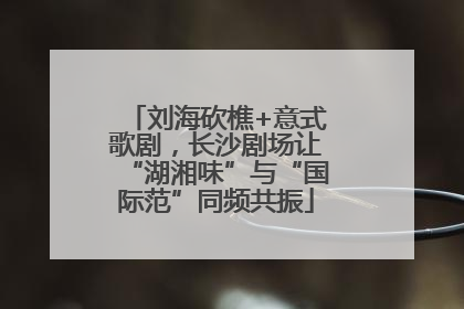 刘海砍樵+意式歌剧，长沙剧场让“湖湘味”与“国际范”同频共振