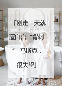 刚走一天就遭白宫“背刺” 马斯克：很失望